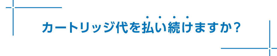 カートリッジ代を払い続けますか？