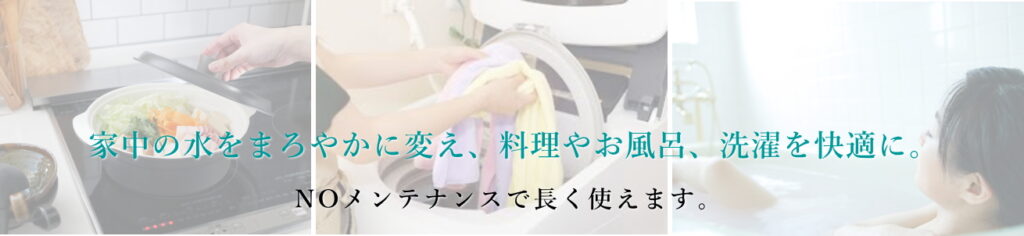 家中の水をまろやかに変え、料理やお風呂、洗濯を快適に。メンテナンス不要で長く使えます。